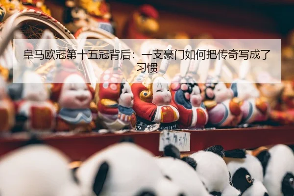 皇马欧冠第十五冠背后：一支豪门如何把传奇写成了习惯